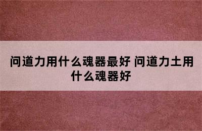 问道力用什么魂器最好 问道力土用什么魂器好